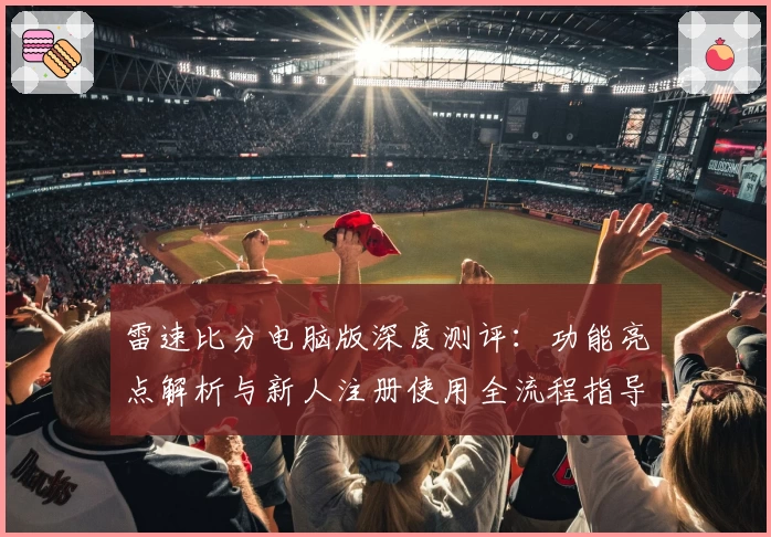 雷速比分电脑版深度测评：功能亮点解析与新人注册使用全流程指导