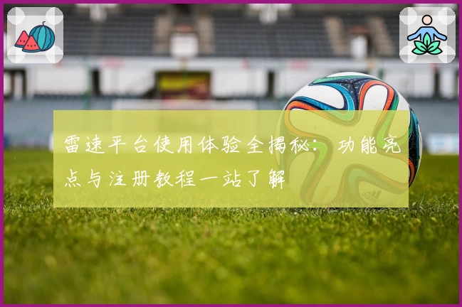 雷速平台使用体验全揭秘：功能亮点与注册教程一站了解