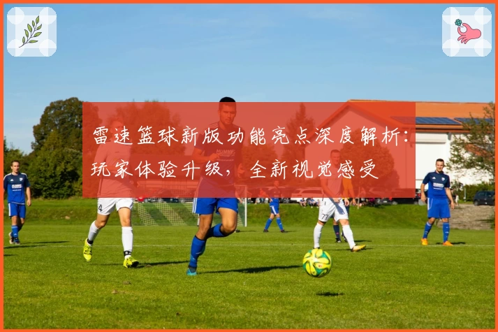 雷速篮球新版功能亮点深度解析：玩家体验升级，全新视觉感受