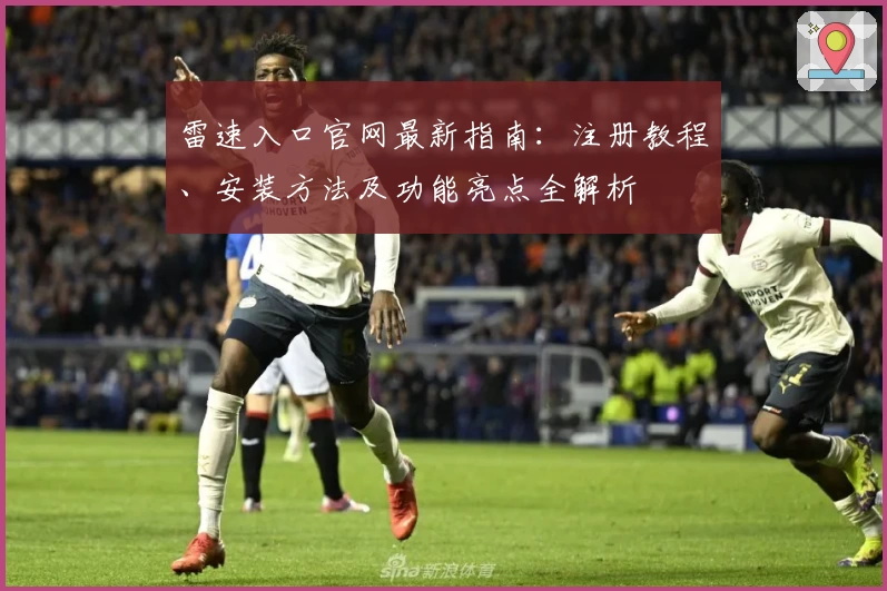 雷速入口官网最新指南：注册教程、安装方法及功能亮点全解析