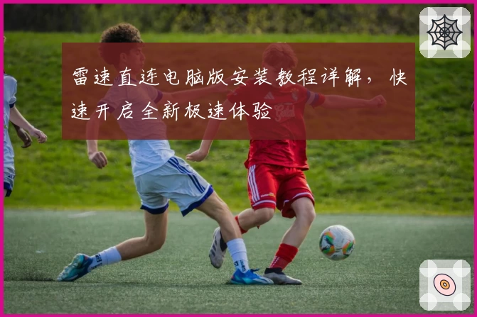 雷速直连电脑版安装教程详解，快速开启全新极速体验