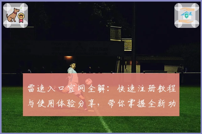 雷速入口官网全解:快速注册教程与使用体验分享,带你掌握全新功能亮点