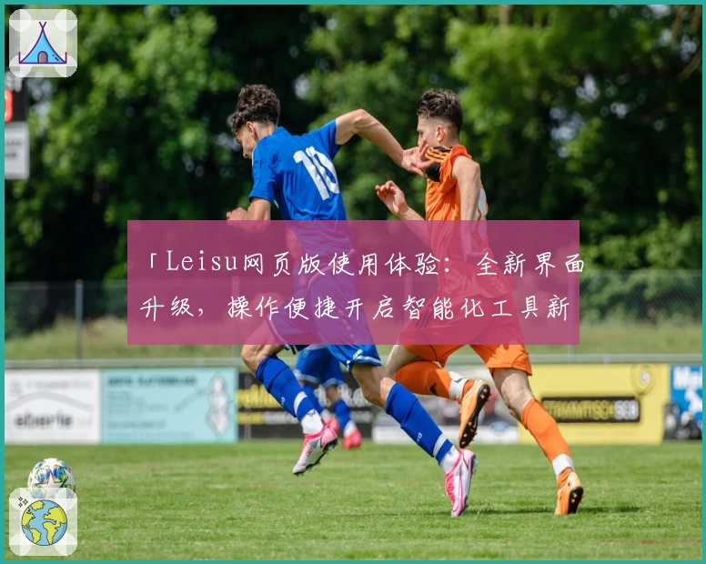 「Leisu网页版使用体验：全新界面升级，操作便捷开启智能化工具新篇章」