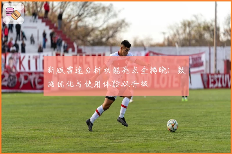 新版雷速分析功能亮点全揭晓：数据优化与使用体验双升级