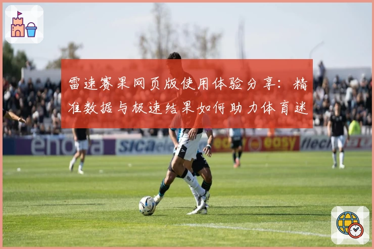 雷速赛果网页版使用体验分享：精准数据与极速结果如何助力体育迷
