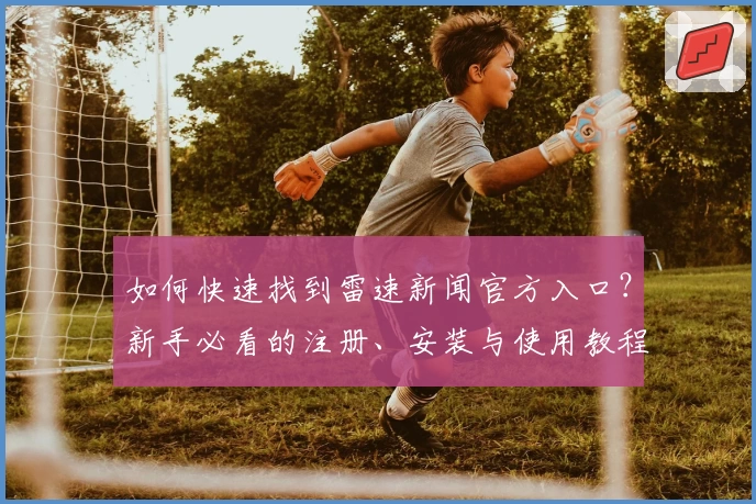 如何快速找到雷速新闻官方入口?新手必看的注册、安装与使用教程详解