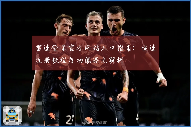 雷速登录官方网站入口指南：快速注册教程与功能亮点解析