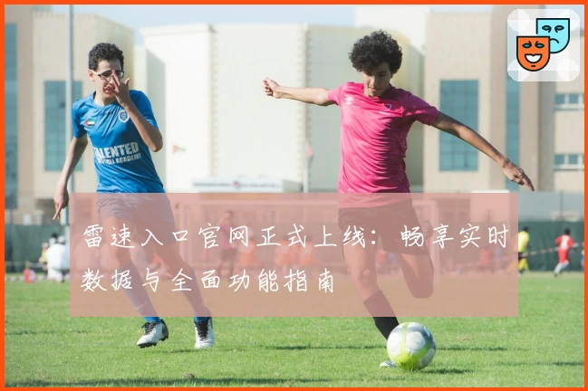 雷速入口官网正式上线：畅享实时数据与全面功能指南