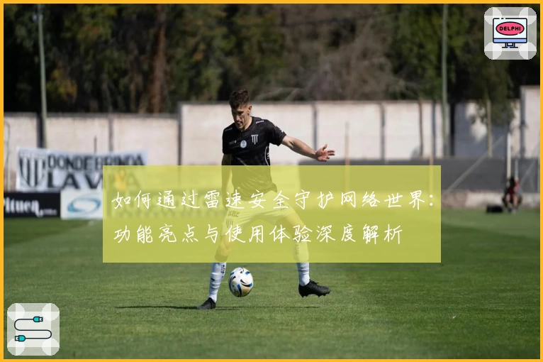 如何通过雷速安全守护网络世界：功能亮点与使用体验深度解析