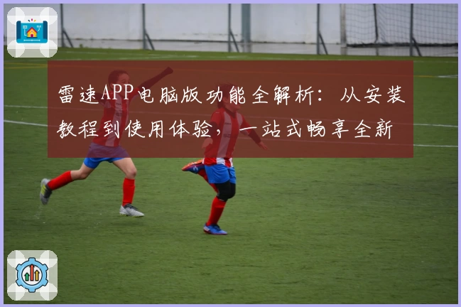 雷速APP电脑版功能全解析：从安装教程到使用体验，一站式畅享全新版本亮点