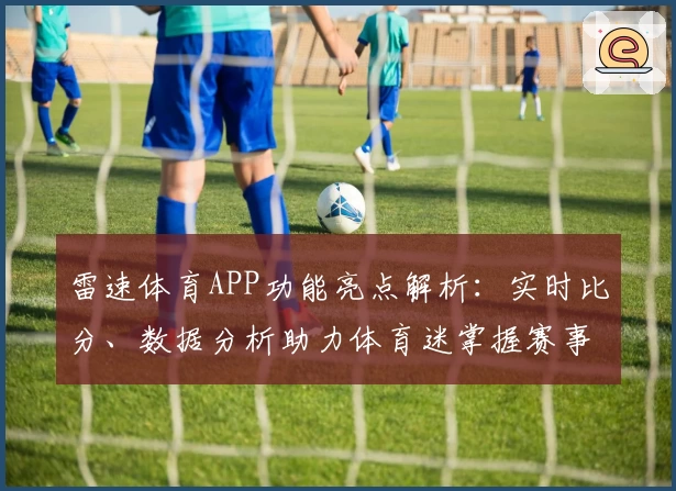 雷速体育APP功能亮点解析：实时比分、数据分析助力体育迷掌握赛事动态