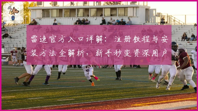 雷速官方入口详解：注册教程与安装方法全解析，新手秒变资深用户