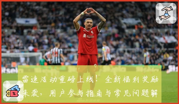 雷速活动重磅上线！全新福利奖励来袭，用户参与指南与常见问题解答汇总