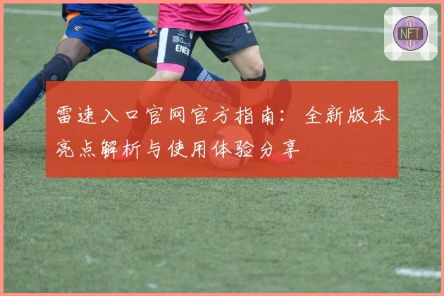 雷速入口官网官方指南：全新版本亮点解析与使用体验分享