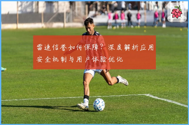 雷速信誉如何保障？深度解析应用安全机制与用户体验优化