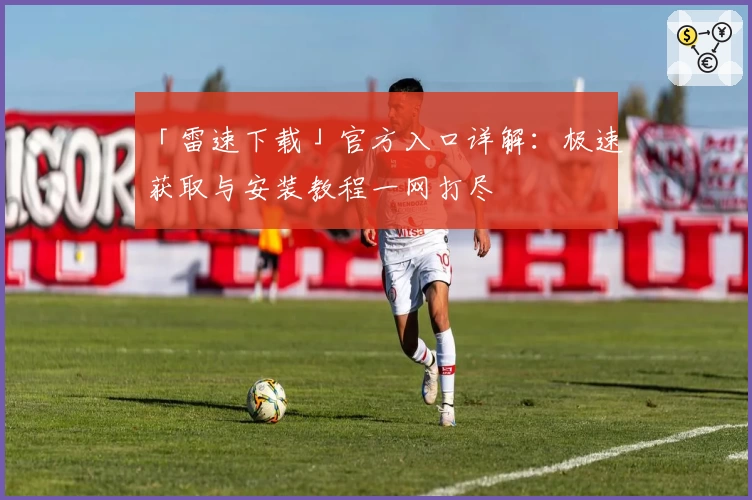 「雷速下载」官方入口详解：极速获取与安装教程一网打尽