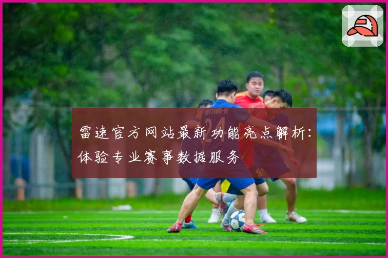 雷速官方网站最新功能亮点解析：体验专业赛事数据服务