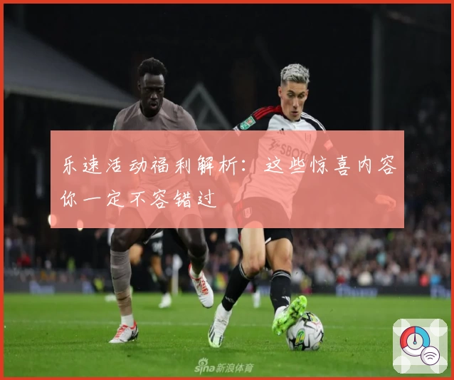 乐速活动福利解析：这些惊喜内容你一定不容错过