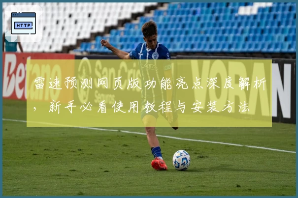 雷速预测网页版功能亮点深度解析，新手必看使用教程与安装方法