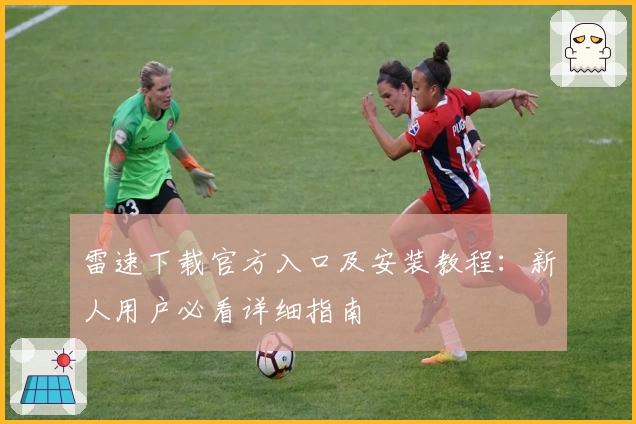 雷速下载官方入口及安装教程：新人用户必看详细指南