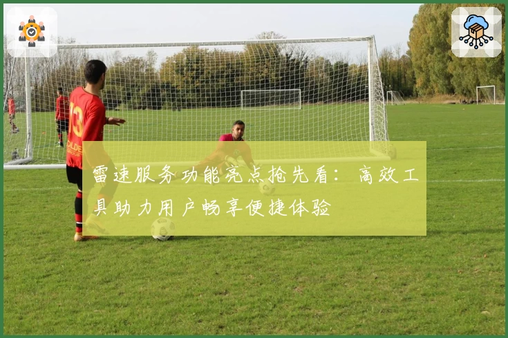 雷速服务功能亮点抢先看：高效工具助力用户畅享便捷体验