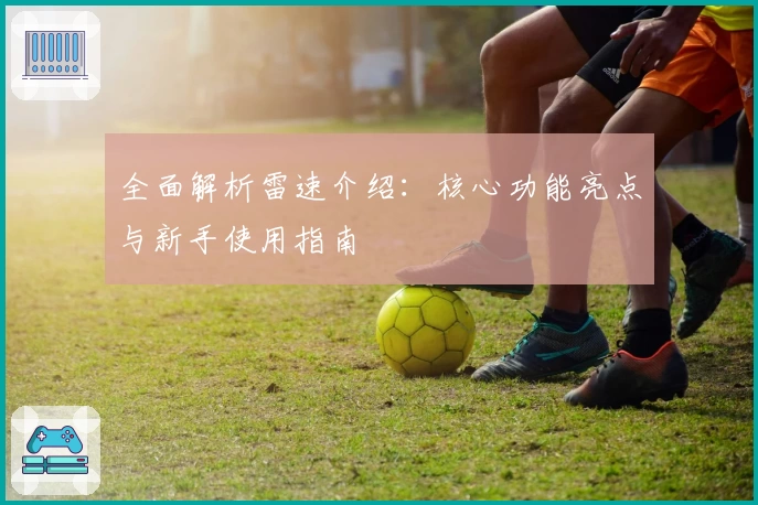 全面解析雷速介绍：核心功能亮点与新手使用指南