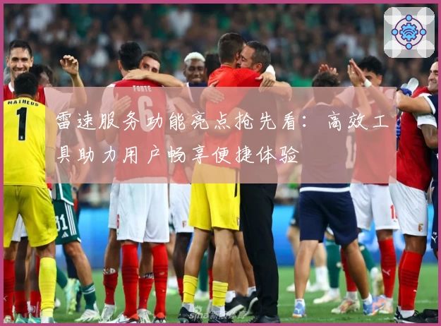雷速服务功能亮点抢先看：高效工具助力用户畅享便捷体验