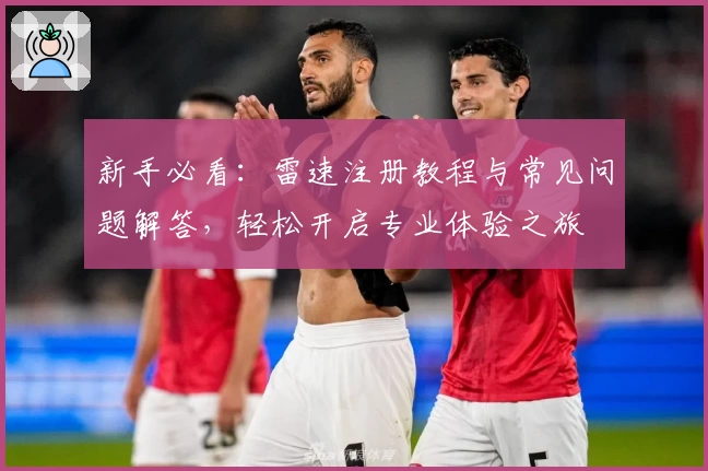 新手必看：雷速注册教程与常见问题解答，轻松开启专业体验之旅