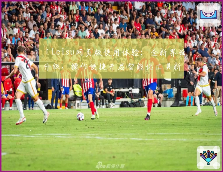 「Leisu网页版使用体验：全新界面升级，操作便捷开启智能化工具新篇章」