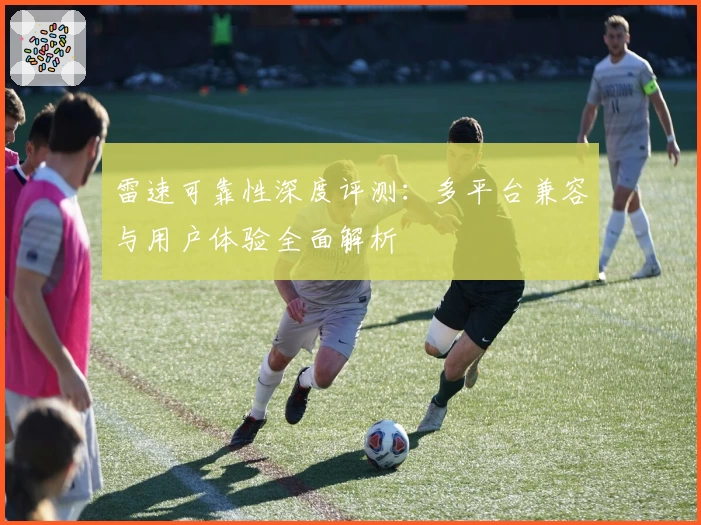 雷速可靠性深度评测:多平台兼容与用户体验全面解析