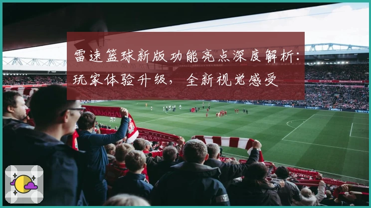 雷速篮球新版功能亮点深度解析：玩家体验升级，全新视觉感受
