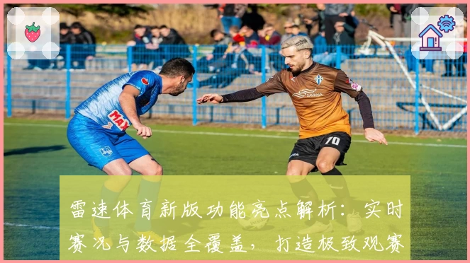 雷速体育新版功能亮点解析：实时赛况与数据全覆盖，打造极致观赛体验