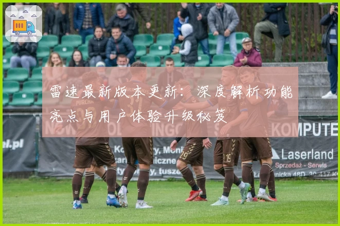 雷速最新版本更新：深度解析功能亮点与用户体验升级秘笈