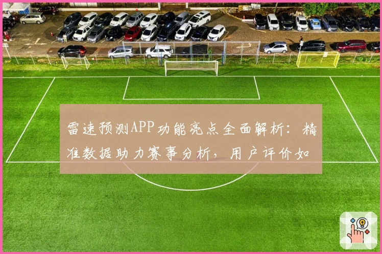 雷速预测APP功能亮点全面解析：精准数据助力赛事分析，用户评价如何？