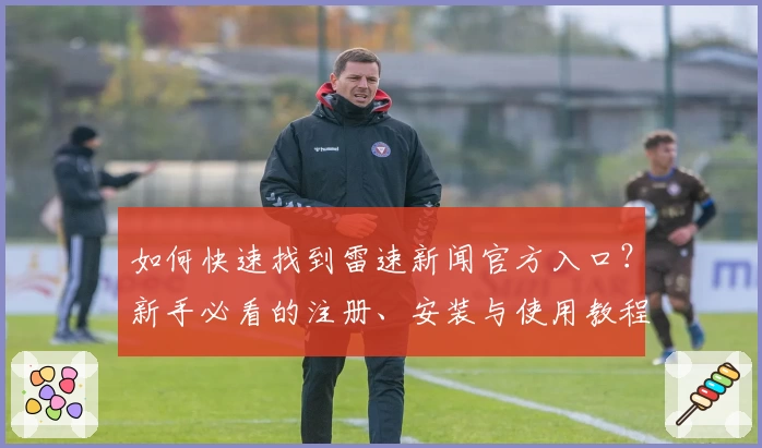 如何快速找到雷速新闻官方入口?新手必看的注册、安装与使用教程详解