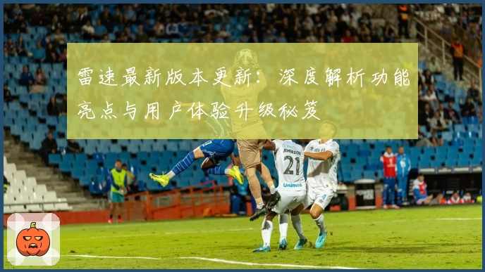 雷速最新版本更新：深度解析功能亮点与用户体验升级秘笈