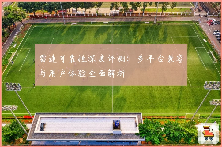 雷速可靠性深度评测:多平台兼容与用户体验全面解析