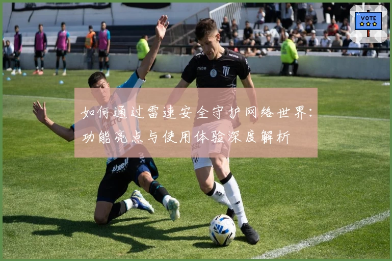 如何通过雷速安全守护网络世界：功能亮点与使用体验深度解析