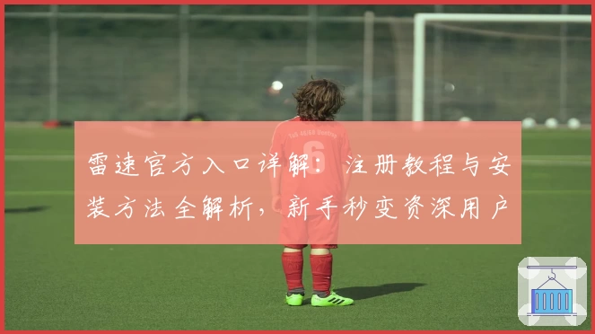 雷速官方入口详解：注册教程与安装方法全解析，新手秒变资深用户
