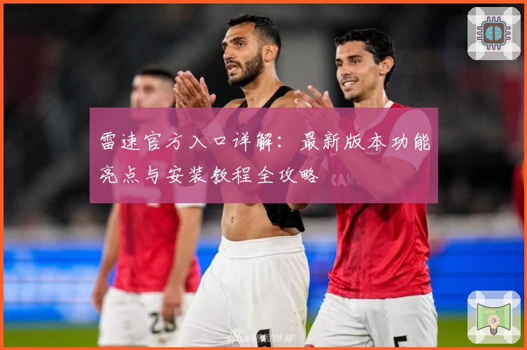 雷速官方入口详解：最新版本功能亮点与安装教程全攻略