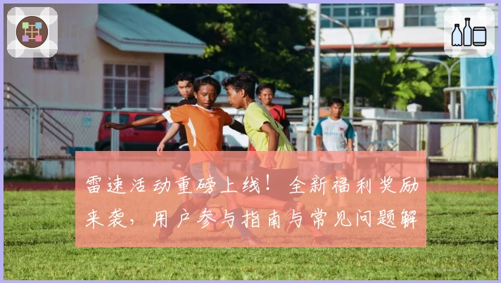 雷速活动重磅上线！全新福利奖励来袭，用户参与指南与常见问题解答汇总