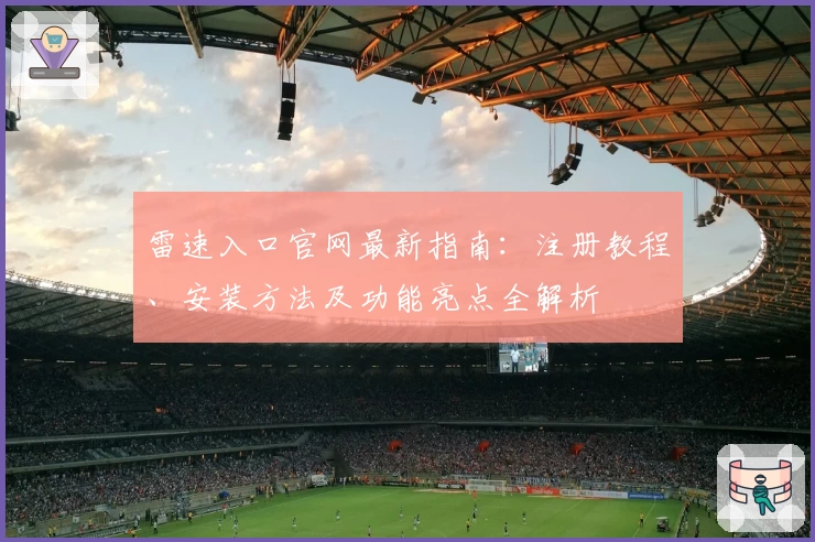 雷速入口官网最新指南：注册教程、安装方法及功能亮点全解析
