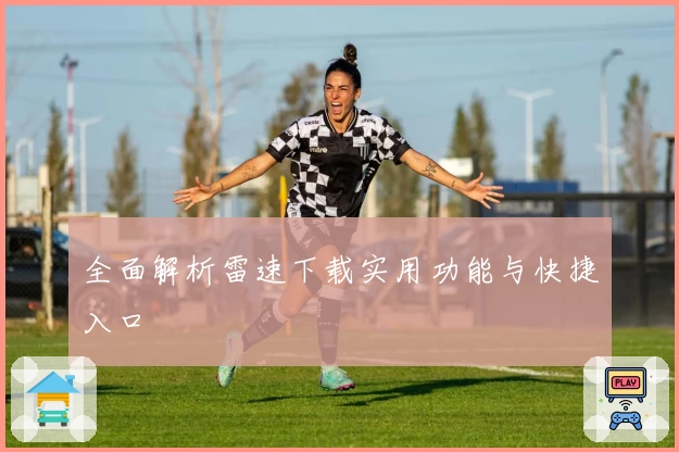 全面解析雷速下载实用功能与快捷入口